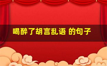 喝醉了胡言乱语 的句子